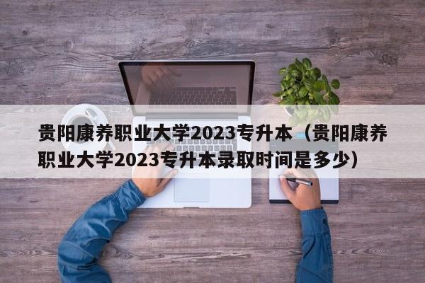 贵阳康养职业大学2023专升本（贵阳康养职业大学2023专升本录取时间是多少）