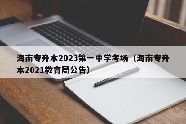 海南专升本2023第一中学考场（海南专升本2021教育局公告）