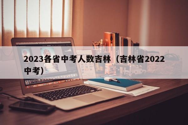 2023各省中考人数吉林（吉林省2022中考）