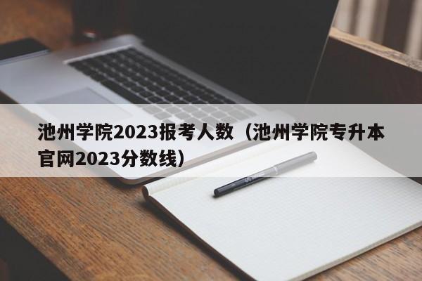 池州学院2023报考人数（池州学院专升本官网2023分数线）