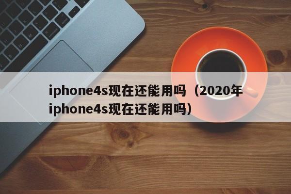 iphone4s现在还能用吗（2020年iphone4s现在还能用吗）