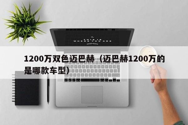 1200万双色迈巴赫（迈巴赫1200万的是哪款车型）