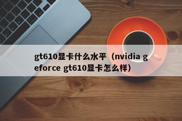 gt610显卡什么水平（nvidia geforce gt610显卡怎么样）