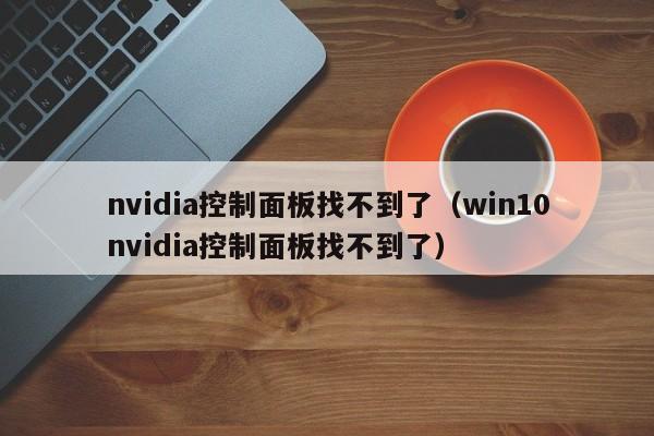 nvidia控制面板找不到了（win10nvidia控制面板找不到了）