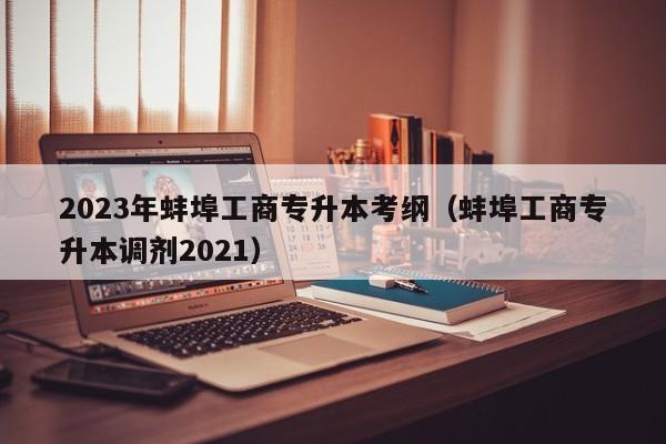 2023年蚌埠工商专升本考纲（蚌埠工商专升本调剂2021）