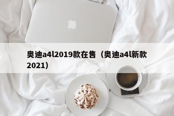 奥迪a4l2019款在售（奥迪a4l新款2021）