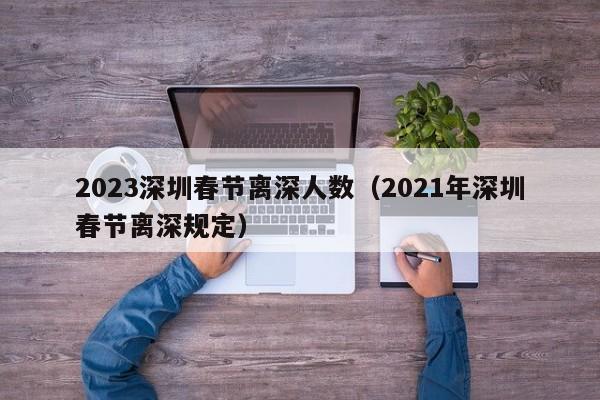 2023深圳春节离深人数（2021年深圳春节离深规定）