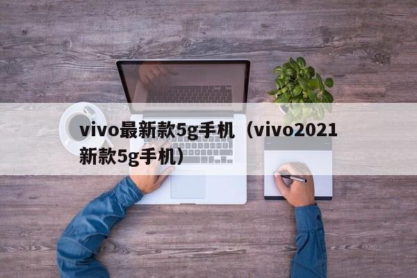 vivo最新款5g手机（vivo2021新款5g手机）