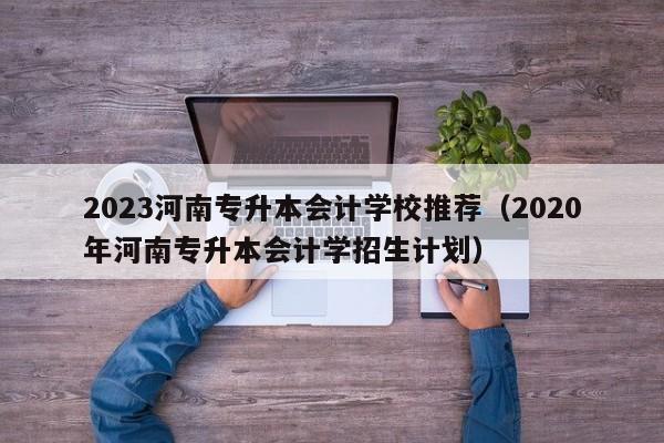 2023河南专升本会计学校推荐（2020年河南专升本会计学招生计划）