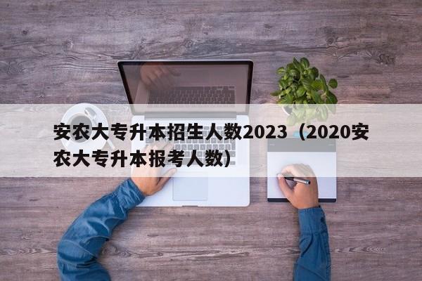 安农大专升本招生人数2023（2020安农大专升本报考人数）