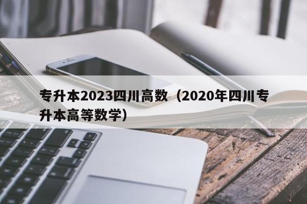 专升本2023四川高数（2020年四川专升本高等数学）