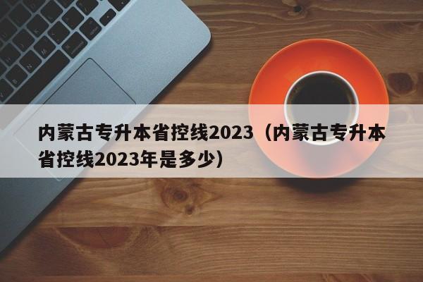 内蒙古专升本省控线2023（内蒙古专升本省控线2023年是多少）