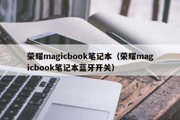 荣耀magicbook笔记本（荣耀magicbook笔记本蓝牙开关）