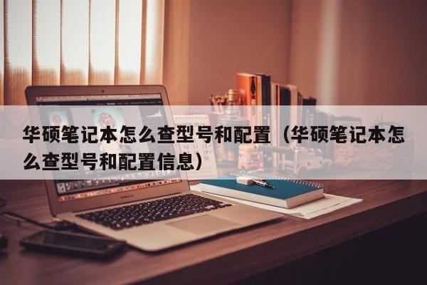 华硕笔记本怎么查型号和配置（华硕笔记本怎么查型号和配置信息）