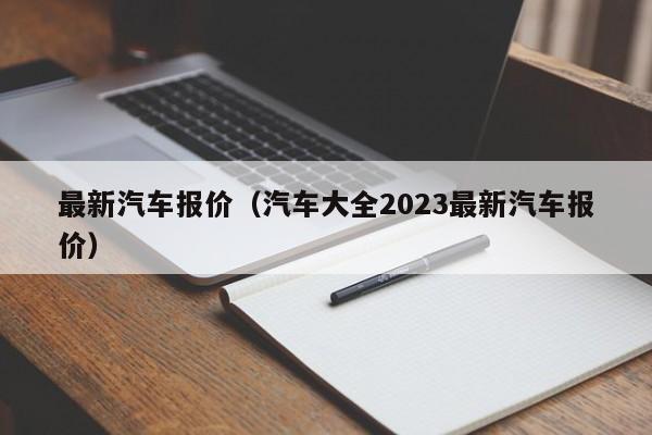 最新汽车报价（汽车大全2023最新汽车报价）