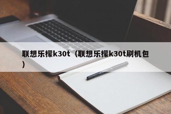 联想乐檬k30t（联想乐檬k30t刷机包）