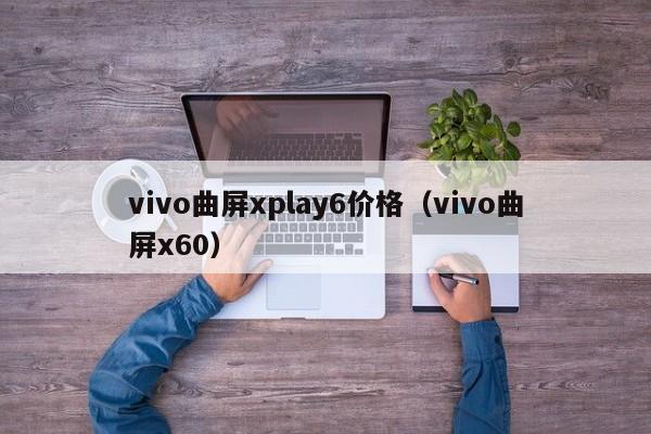 vivo曲屏xplay6价格（vivo曲屏x60）