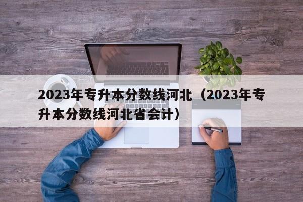 2023年专升本分数线河北（2023年专升本分数线河北省会计）