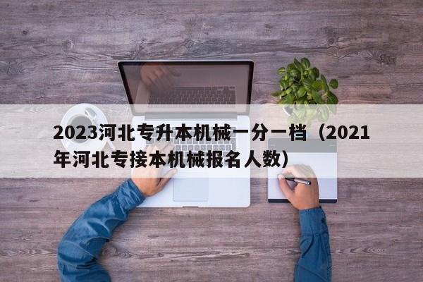 2023河北专升本机械一分一档（2021年河北专接本机械报名人数）