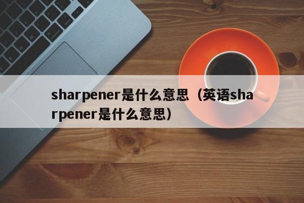 sharpener是什么意思（英语sharpener是什么意思）