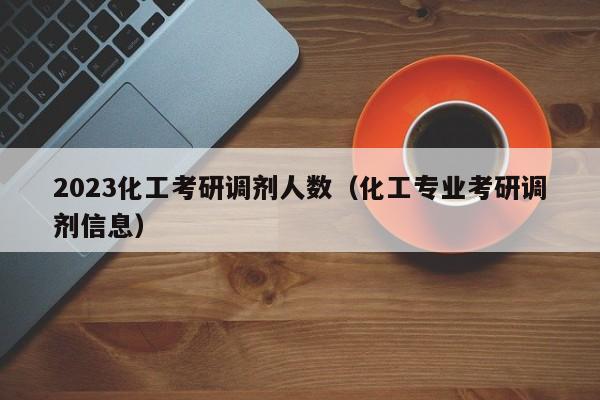 2023化工考研调剂人数（化工专业考研调剂信息）