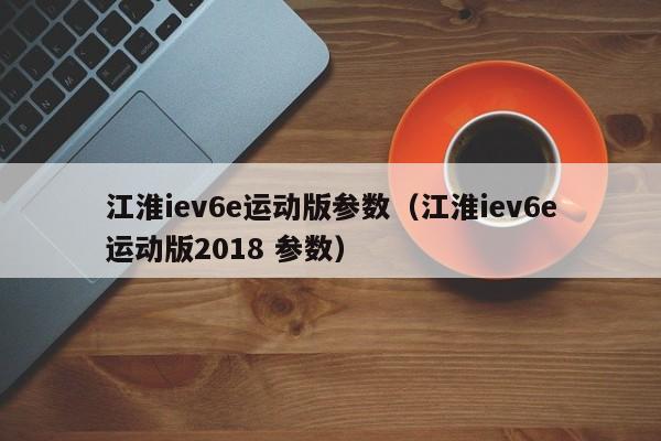 江淮iev6e运动版参数（江淮iev6e运动版2018 参数）