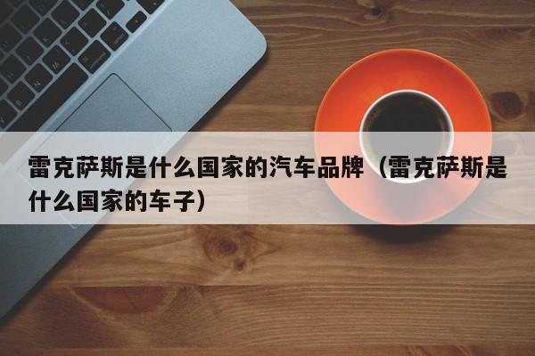 雷克萨斯是什么国家的汽车品牌（雷克萨斯是什么国家的车子）