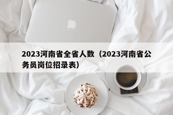 2023河南省全省人数（2023河南省公务员岗位招录表）