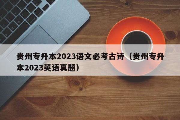 贵州专升本2023语文必考古诗（贵州专升本2023英语真题）