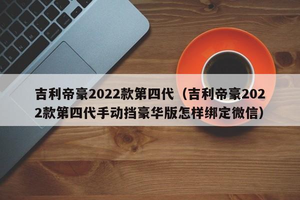 吉利帝豪2022款第四代（吉利帝豪2022款第四代手动挡豪华版怎样绑定微信）