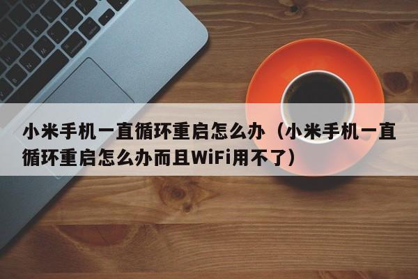 小米手机一直循环重启怎么办（小米手机一直循环重启怎么办而且WiFi用不了）