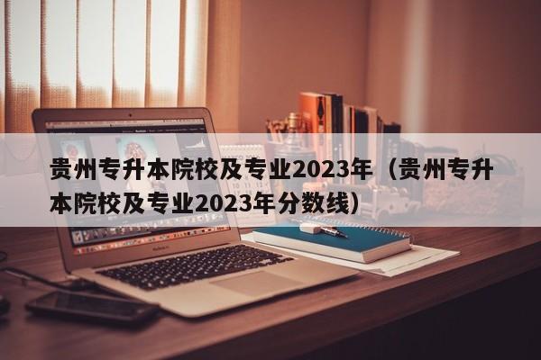 贵州专升本院校及专业2023年（贵州专升本院校及专业2023年分数线）