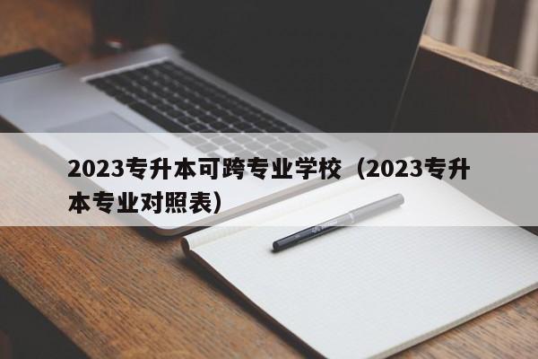 2023专升本可跨专业学校（2023专升本专业对照表）