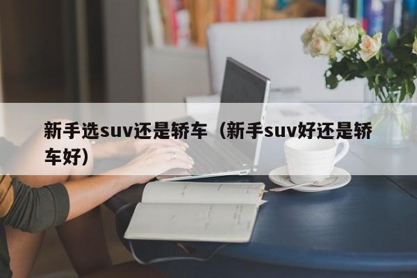 新手选suv还是轿车（新手suv好还是轿车好）