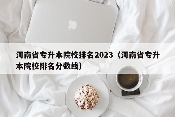 河南省专升本院校排名2023（河南省专升本院校排名分数线）