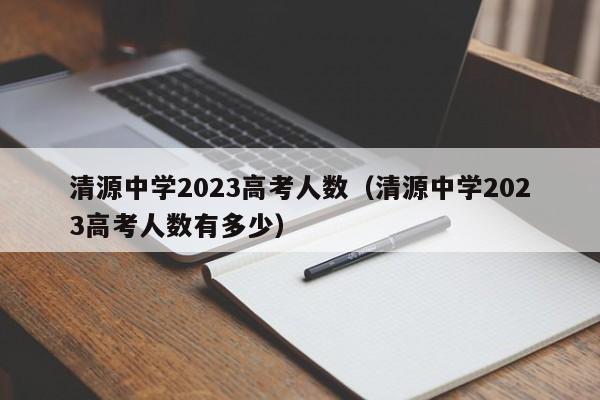 清源中学2023高考人数（清源中学2023高考人数有多少）