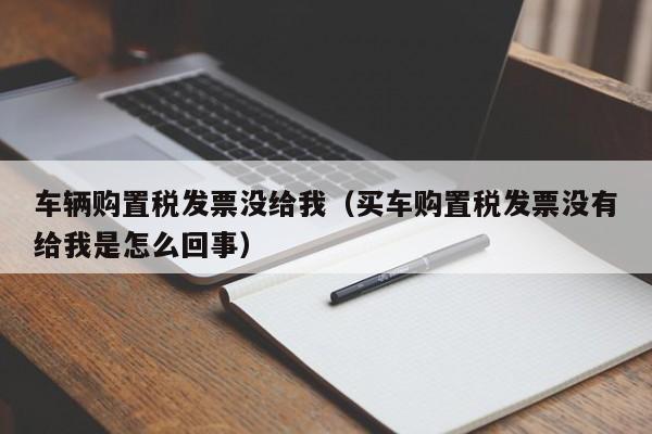 车辆购置税发票没给我（买车购置税发票没有给我是怎么回事）