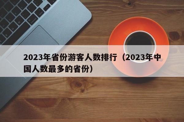 2023年省份游客人数排行（2023年中国人数最多的省份）