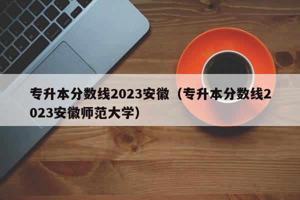 专升本分数线2023安徽（专升本分数线2023安徽师范大学）