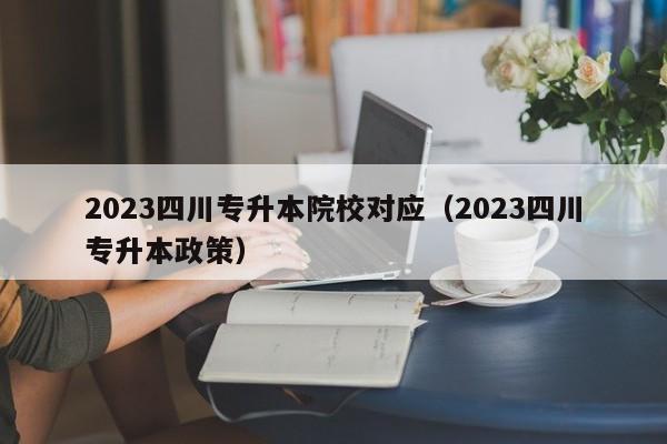 2023四川专升本院校对应（2023四川专升本政策）