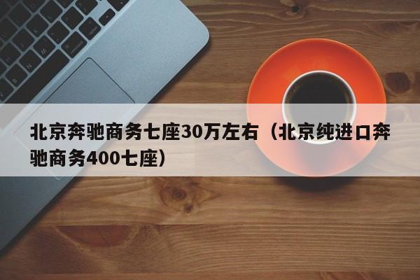 北京奔驰商务七座30万左右（北京纯进口奔驰商务400七座）