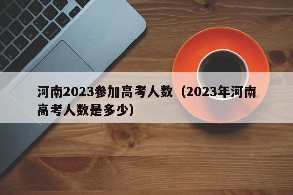 河南2023参加高考人数（2023年河南高考人数是多少）