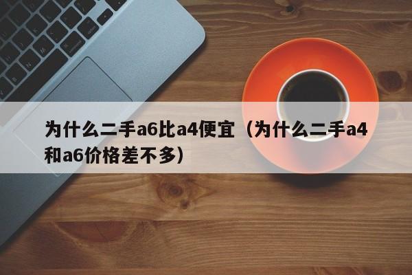 为什么二手a6比a4便宜（为什么二手a4和a6价格差不多）