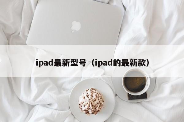 ipad最新型号（ipad的最新款）