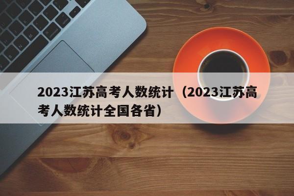 2023江苏高考人数统计（2023江苏高考人数统计全国各省）