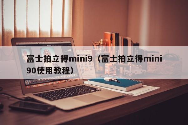 富士拍立得mini9（富士拍立得mini90使用教程）