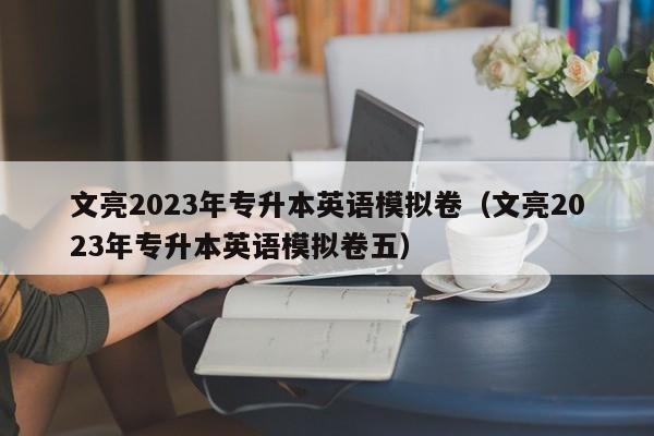 文亮2023年专升本英语模拟卷（文亮2023年专升本英语模拟卷五）