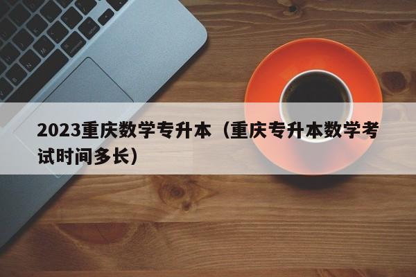 2023重庆数学专升本（重庆专升本数学考试时间多长）