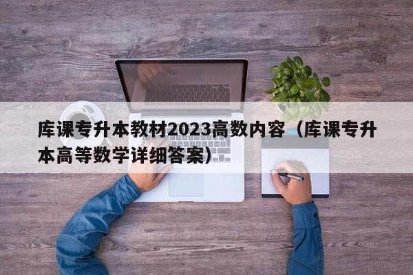 库课专升本教材2023高数内容（库课专升本高等数学详细答案）