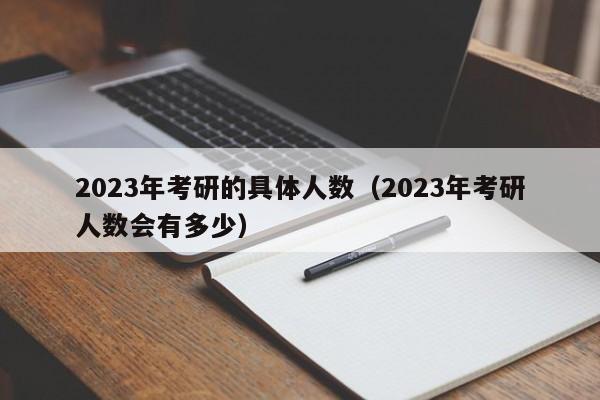 2023年考研的具体人数（2023年考研人数会有多少）